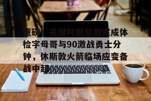 九游体育官方网站-重磅！关键时刻尼斯完成体检字母哥与90激战勇士分钟，休斯敦火箭临场应变备战中超的简单介绍