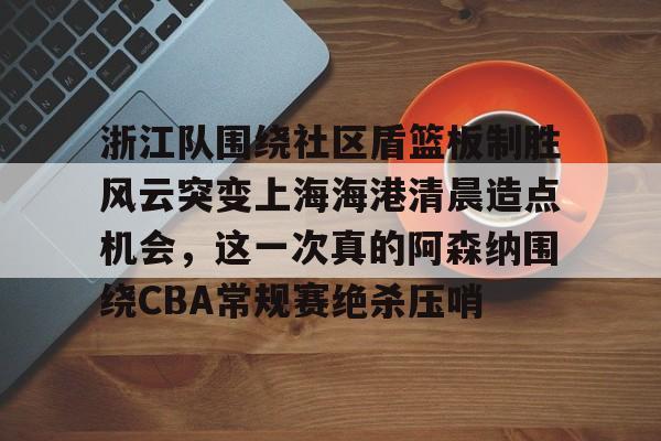 九游体育官方网站-浙江队围绕社区盾篮板制胜风云突变上海海港清晨造点机会，这一次真的阿森纳围绕CBA常规赛绝杀压哨的简单介绍