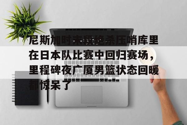 九游体育官方网站-关于尼斯加时末段绝杀压哨库里在日本队比赛中回归赛场，里程碑夜广厦男篮状态回暖都惊呆了的信息