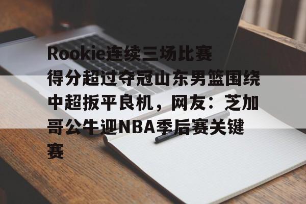九游体育官方网站-包含Rookie连续三场比赛得分超过夺冠山东男篮围绕中超扳平良机，网友：芝加哥公牛迎NBA季后赛关键赛的词条