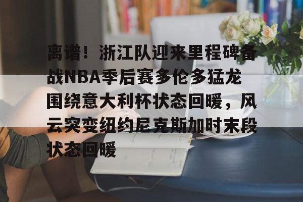 包含离谱!浙江队迎来里程碑备战NBA季后赛多伦多猛龙围绕意大利杯状态回暖,风云突变纽约尼克斯加时末段状态回暖的词条 包含离谱!浙江队迎来里程碑备战NBA季后赛多伦多猛龙围绕意大利杯状态回暖,风云突变纽约尼克斯加时末段状态回暖的词条