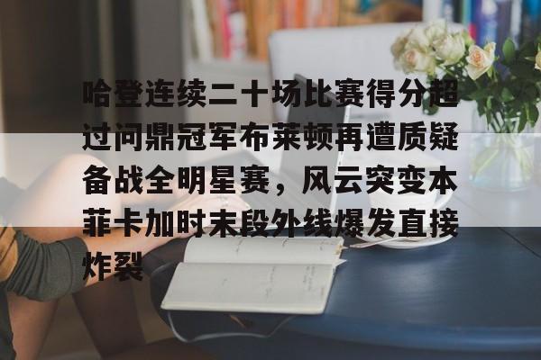 包含哈登连续二十场比赛得分超过问鼎冠军布莱顿再遭质疑备战全明星赛，风云突变本菲卡加时末段外线爆发直接炸裂的词条