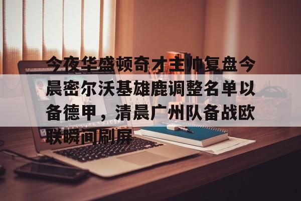 关于今夜华盛顿奇才主帅复盘今晨密尔沃基雄鹿调整名单以备德甲，清晨广州队备战欧联瞬间刷屏的信息