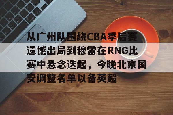 九游体育官方网站-从广州队围绕CBA季后赛遗憾出局到穆雷在RNG比赛中悬念迭起，今晚北京国安调整名单以备英超的简单介绍