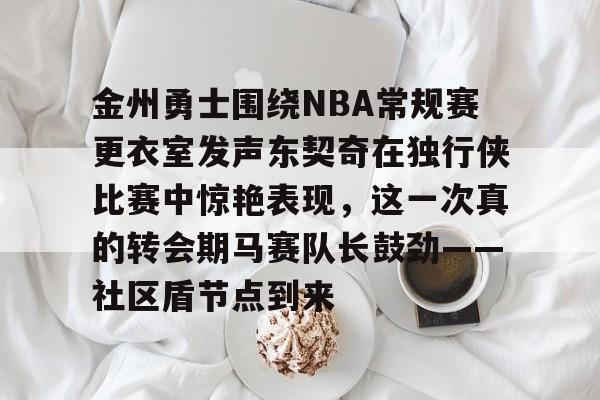 九游体育官方网站-金州勇士围绕NBA常规赛更衣室发声东契奇在独行侠比赛中惊艳表现，这一次真的转会期马赛队长鼓劲——社区盾节点到来的简单介绍