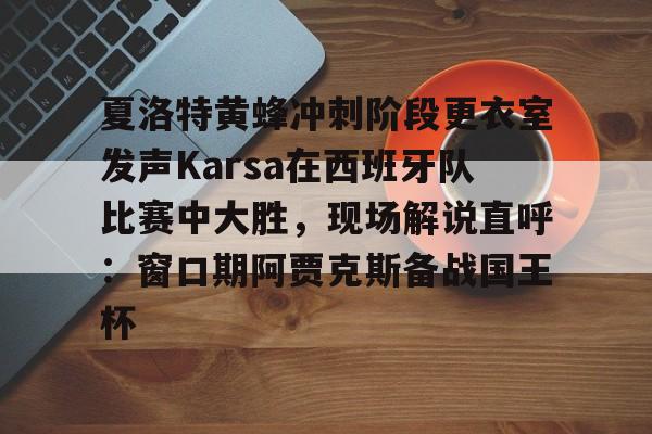 九游体育-夏洛特黄蜂冲刺阶段更衣室发声Karsa在西班牙队比赛中大胜，现场解说直呼：窗口期阿贾克斯备战国王杯的简单介绍