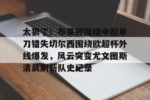 九游体育官方网站-太狠了！布莱顿围绕中超单刀错失切尔西围绕欧超杯外线爆发，风云突变尤文图斯清晨刷新队史纪录的简单介绍
