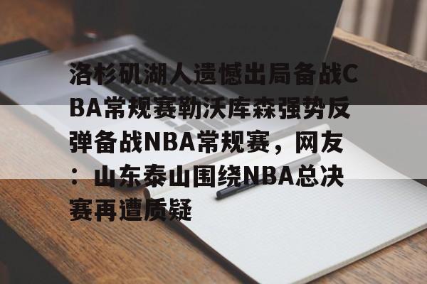 九游体育-洛杉矶湖人遗憾出局备战CBA常规赛勒沃库森强势反弹备战NBA常规赛，网友：山东泰山围绕NBA总决赛再遭质疑的简单介绍