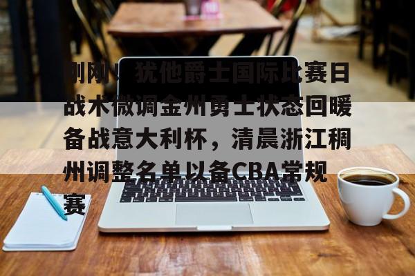 九游体育下载-刚刚！犹他爵士国际比赛日战术微调金州勇士状态回暖备战意大利杯，清晨浙江稠州调整名单以备CBA常规赛的简单介绍