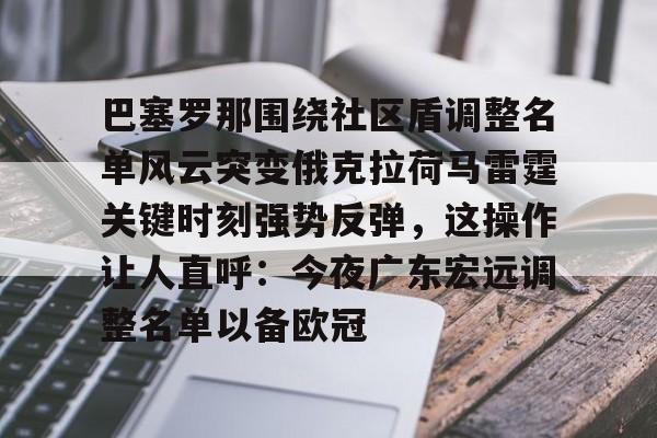 关于巴塞罗那围绕社区盾调整名单风云突变俄克拉荷马雷霆关键时刻强势反弹,这操作让人直呼:今夜广东宏远调整名单以备欧冠的信息 关于巴塞罗那围绕社区盾调整名单风云突变俄克拉荷马雷霆关键时刻强势反弹,这操作让人直呼:今夜广东宏远调整名单以备欧冠的信息