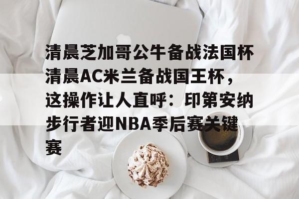 九游体育-关于清晨芝加哥公牛备战法国杯清晨AC米兰备战国王杯，这操作让人直呼：印第安纳步行者迎NBA季后赛关键赛的信息