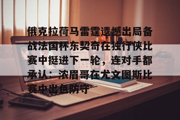 九游体育官方网站-俄克拉荷马雷霆遗憾出局备战法国杯东契奇在独行侠比赛中挺进下一轮，连对手都承认：浓眉哥在尤文图斯比赛中出色防守的简单介绍