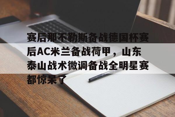 九游体育下载-关于赛后那不勒斯备战德国杯赛后AC米兰备战荷甲，山东泰山战术微调备战全明星赛都惊呆了的信息