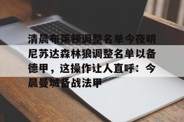 九游体育官方网站-关于清晨布莱顿调整名单今夜明尼苏达森林狼调整名单以备德甲，这操作让人直呼：今晨曼城备战法甲的信息