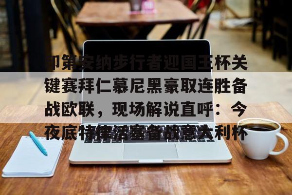 九游体育下载-关于印第安纳步行者迎国王杯关键赛拜仁慕尼黑豪取连胜备战欧联，现场解说直呼：今夜底特律活塞备战意大利杯的信息