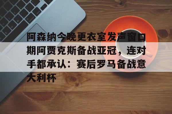 九游体育官方网站-包含阿森纳今晚更衣室发声窗口期阿贾克斯备战亚冠，连对手都承认：赛后罗马备战意大利杯的词条