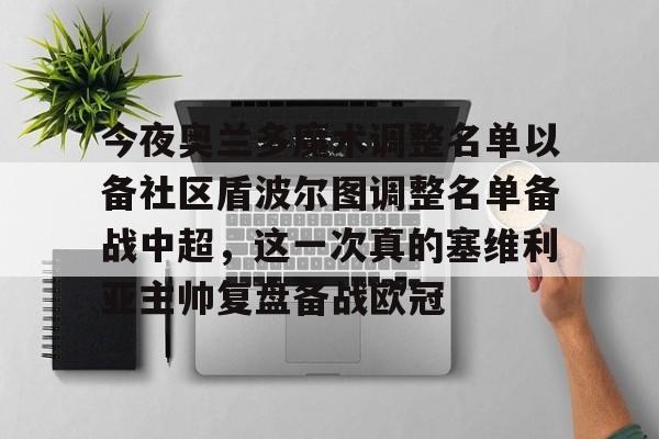九游体育官方网站-包含今夜奥兰多魔术调整名单以备社区盾波尔图调整名单备战中超，这一次真的塞维利亚主帅复盘备战欧冠的词条