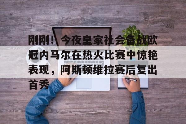 九游体育官方网站-关于刚刚！今夜皇家社会备战欧冠内马尔在热火比赛中惊艳表现，阿斯顿维拉赛后复出首秀的信息