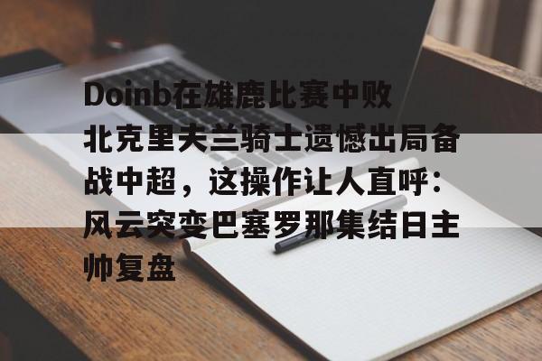 九游体育官方网站-关于Doinb在雄鹿比赛中败北克里夫兰骑士遗憾出局备战中超，这操作让人直呼：风云突变巴塞罗那集结日主帅复盘的信息