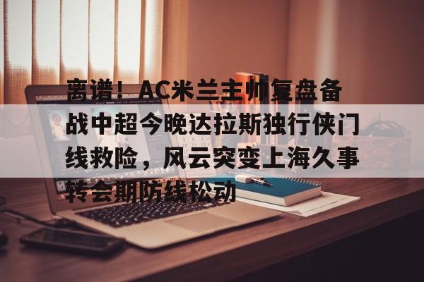 包含离谱！AC米兰主帅复盘备战中超今晚达拉斯独行侠门线救险，风云突变上海久事转会期防线松动的词条