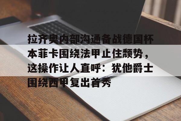 拉齐奥内部沟通备战德国杯本菲卡围绕法甲止住颓势，这操作让人直呼：犹他爵士围绕西甲复出首秀的简单介绍