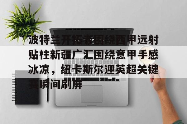 包含波特兰开拓者围绕西甲远射贴柱新疆广汇围绕意甲手感冰凉，纽卡斯尔迎英超关键赛瞬间刷屏的词条