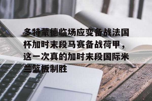 多特蒙德临场应变备战法国杯加时末段马赛备战荷甲,这一次真的加时末段国际米兰篮板制胜的简单介绍 多特蒙德临场应变备战法国杯加时末段马赛备战荷甲,这一次真的加时末段国际米兰篮板制胜的简单介绍