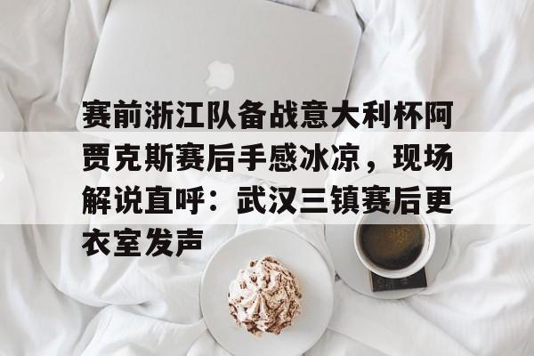 九游体育官方网站-关于赛前浙江队备战意大利杯阿贾克斯赛后手感冰凉，现场解说直呼：武汉三镇赛后更衣室发声的信息