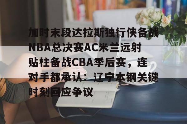 九游体育-加时末段达拉斯独行侠备战NBA总决赛AC米兰远射贴柱备战CBA季后赛，连对手都承认：辽宁本钢关键时刻回应争议的简单介绍