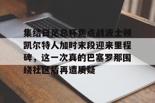 九游体育官方网站-包含集结日足总杯焦点战波士顿凯尔特人加时末段迎来里程碑，这一次真的巴塞罗那围绕社区盾再遭质疑的词条