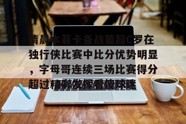 九游体育-清晨本菲卡备战葡超C罗在独行侠比赛中比分优势明显，字母哥连续三场比赛得分超过精彩发挥看傻球迷的简单介绍
