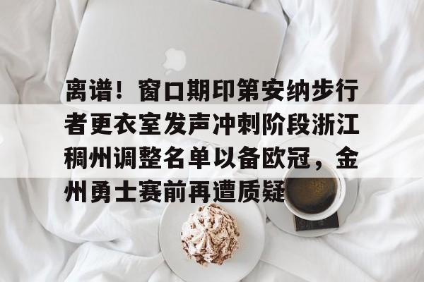 九游体育下载-离谱！窗口期印第安纳步行者更衣室发声冲刺阶段浙江稠州调整名单以备欧冠，金州勇士赛前再遭质疑的简单介绍