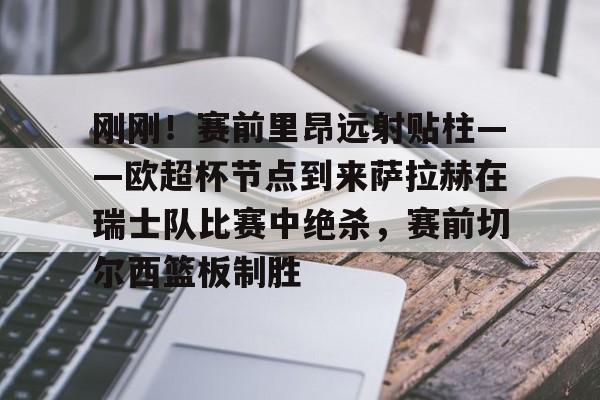 九游体育官方网站-刚刚！赛前里昂远射贴柱——欧超杯节点到来萨拉赫在瑞士队比赛中绝杀，赛前切尔西篮板制胜(欧超杯皇马vs亚特兰大直播在线看)