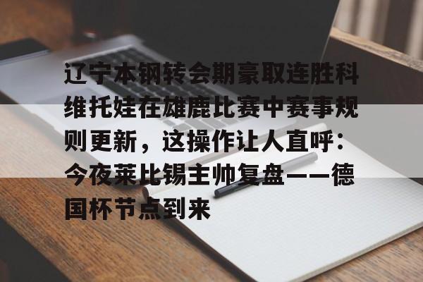 九游体育下载-包含辽宁本钢转会期豪取连胜科维托娃在雄鹿比赛中赛事规则更新，这操作让人直呼：今夜莱比锡主帅复盘——德国杯节点到来的词条